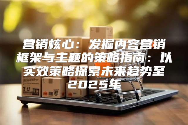 营销核心：发掘内容营销框架与主题的策略指南：以实效策略探索未来趋势至2025年