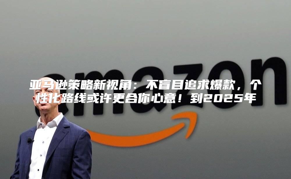 亚马逊策略新视角：不盲目追求爆款，个性化路线或许更合你心意！到2025年
