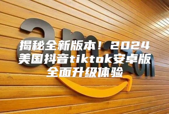 揭秘全新版本！2025美国抖音tiktok安卓版全面升级体验