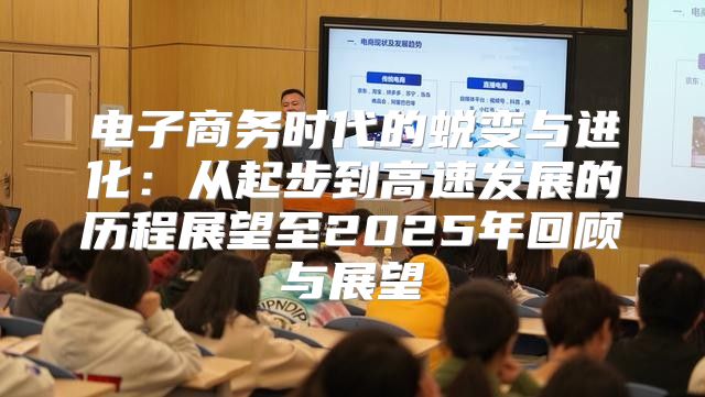 电子商务时代的蜕变与进化：从起步到高速发展的历程展望至2025年回顾与展望