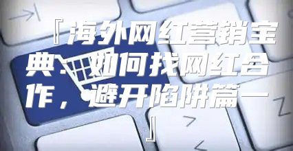 『海外网红营销宝典：如何找网红合作，避开陷阱篇一』