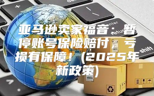 亚马逊卖家福音：暂停账号保险赔付，亏损有保障！(2025年新政策)