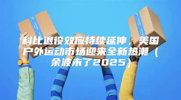 科比退役效应持续延伸，美国户外运动市场迎来全新热潮余波未了2025
