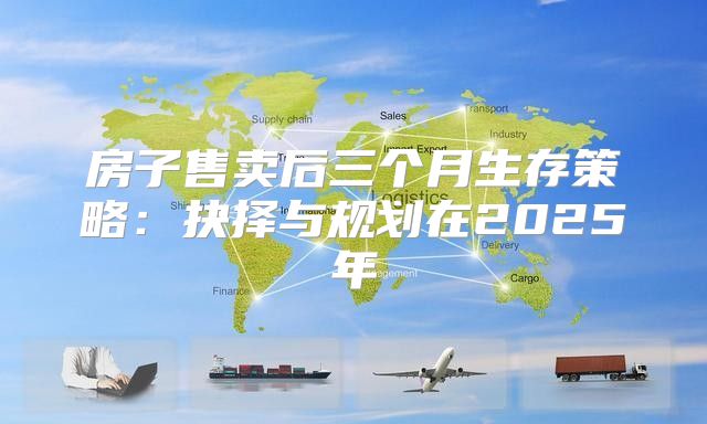 房子售卖后三个月生存策略：抉择与规划在2025年
