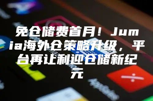 免仓储费首月！Jumia海外仓策略升级，平台再让利迎仓储新纪元