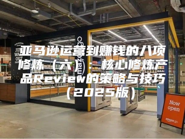 亚马逊运营到赚钱的八项修炼六：核心修炼产品Review的策略与技巧2025版
