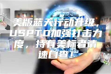 美版蓝天行动升级，USPTO加强打击力度，持有美标者请速自查！