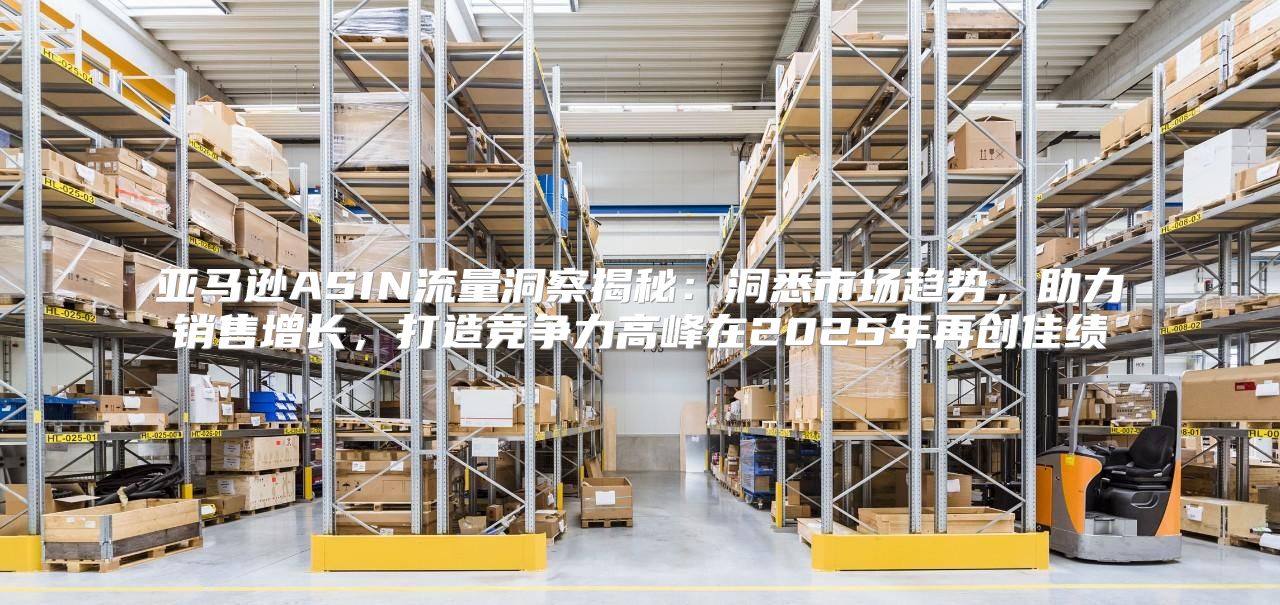 亚马逊ASIN流量洞察揭秘：洞悉市场趋势，助力销售增长，打造竞争力高峰在2025年再创佳绩