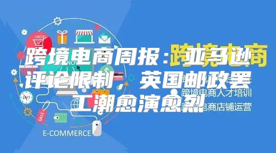 跨境电商周报：亚马逊评论限制，英国邮政罢工潮愈演愈烈