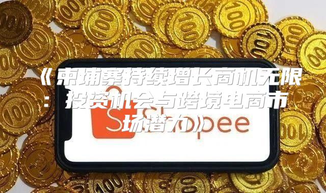 柬埔寨持续增长商机无限：投资机会与跨境电商市场潜力