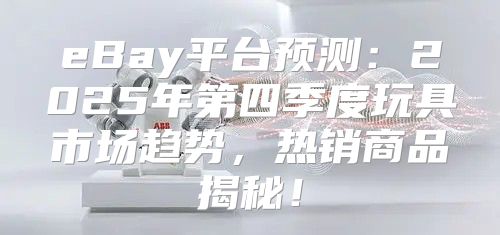 eBay平台预测：2025年第四季度玩具市场趋势，热销商品揭秘！