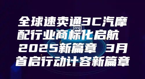 全球速卖通3C汽摩配行业商标化启航 2025新篇章 3月首启行动计容新篇章