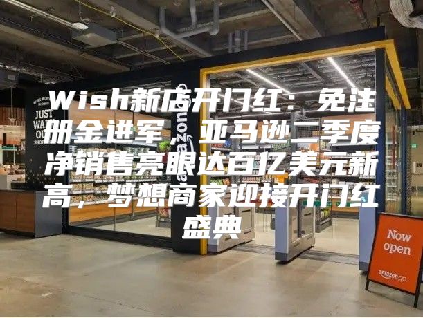 Wish新店开门红：免注册金进军，亚马逊二季度净销售亮眼达百亿美元新高，梦想商家迎接开门红盛典