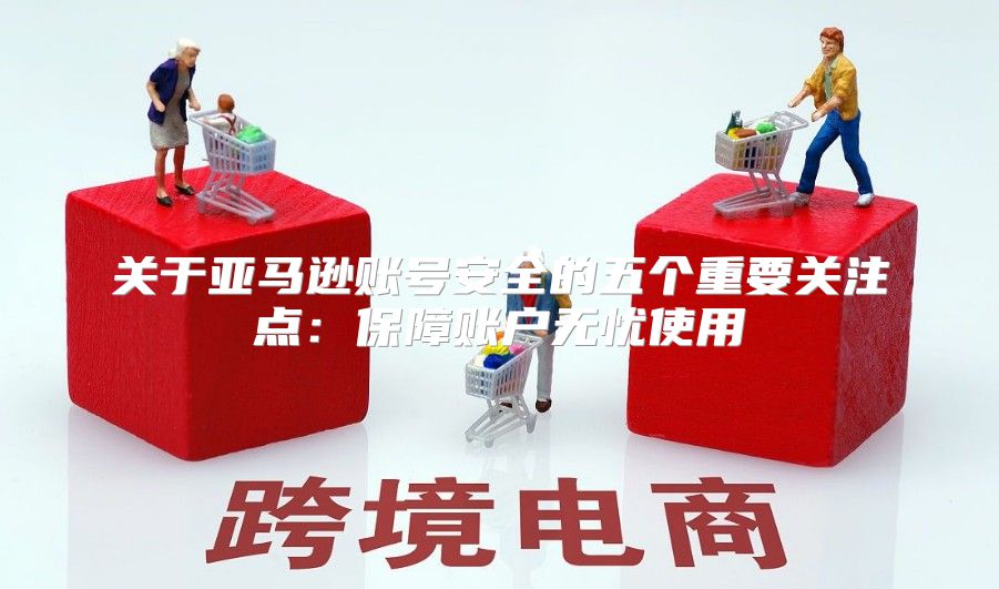 关于亚马逊账号安全的五个重要关注点：保障账户无忧使用
