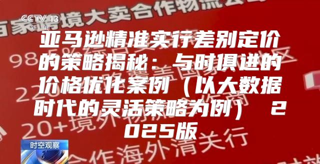 亚马逊精准实行差别定价的策略揭秘：与时俱进的价格优化案例以大数据时代的灵活策略为例 2025版