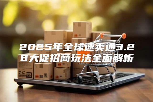 2025年全球速卖通3.28大促招商玩法全面解析
