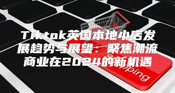 Tiktok英国本地小店发展趋势与展望：聚焦潮流商业在2025的新机遇