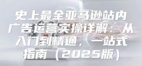 史上最全亚马逊站内广告运营实操详解：从入门到精通，一站式指南2025版