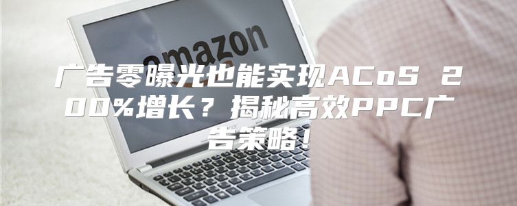 广告零曝光也能实现ACoS 200%增长？揭秘高效PPC广告策略！