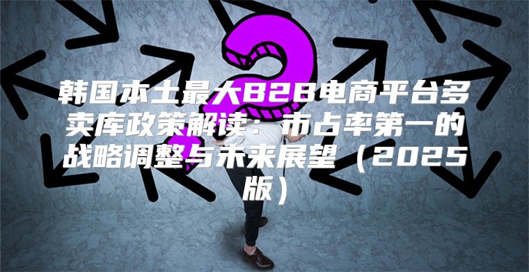 韩国本土最大B2B电商平台多卖库政策解读：市占率第一的战略调整与未来展望2025版