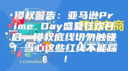 侵权警告：亚马逊Prime Day盛夏狂欢开启，侵权底线切勿触碰！当心这些红线不能踩！