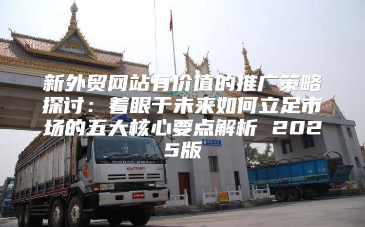新外贸网站有价值的推广策略探讨：着眼于未来如何立足市场的五大核心要点解析 2025版