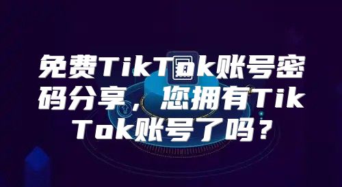 免费TikTok账号密码分享，您拥有TikTok账号了吗？