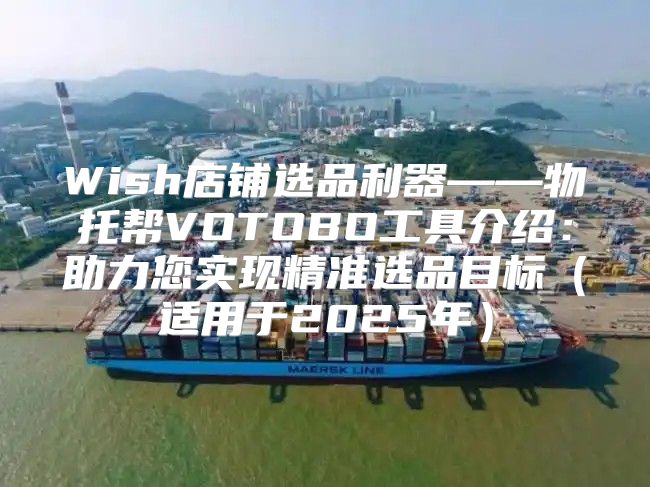 Wish店铺选品利器——物托帮VOTOBO工具介绍：助力您实现精准选品目标适用于2025年