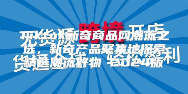 Tiktok新奇商品网潮流之选，新奇产品聚集地探索精选潮流好物 2025版