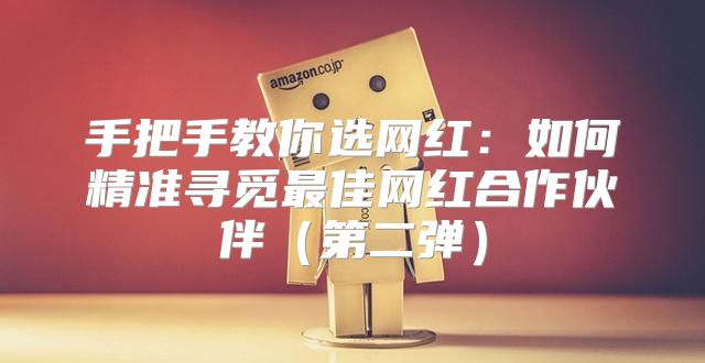 手把手教你选网红：如何精准寻觅最佳网红合作伙伴第二弹