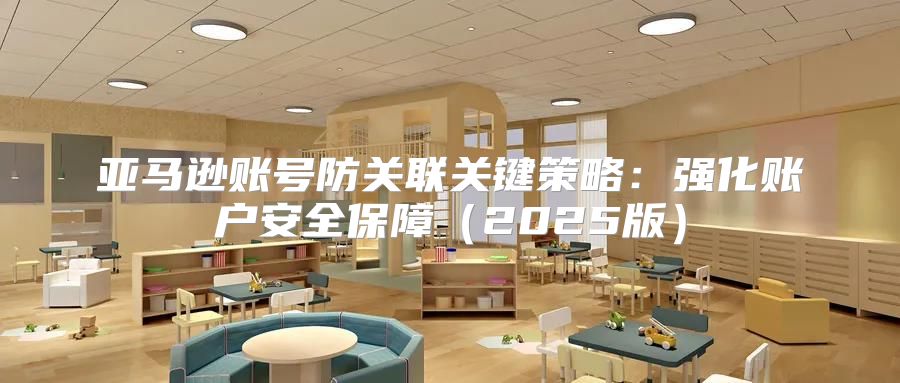 亚马逊账号防关联关键策略：强化账户安全保障2025版