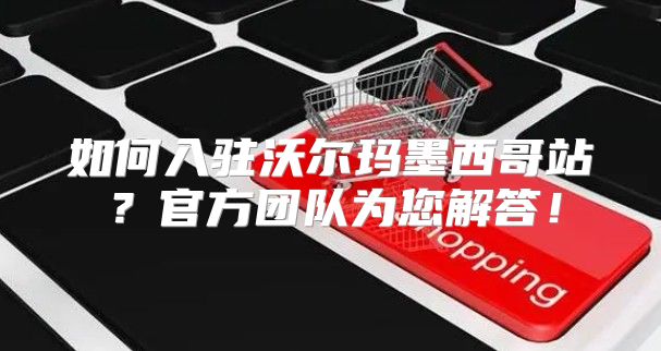 如何入驻沃尔玛墨西哥站？官方团队为您解答！