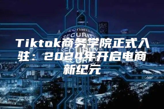 Tiktok商务学院正式入驻：2025年开启电商新纪元