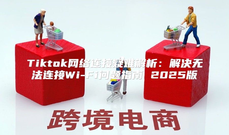 Tiktok网络连接疑难解析：解决无法连接Wi-Fi问题指南 2025版