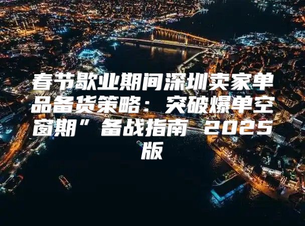 春节歇业期间深圳卖家单品备货策略：突破爆单空窗期”备战指南 2025版