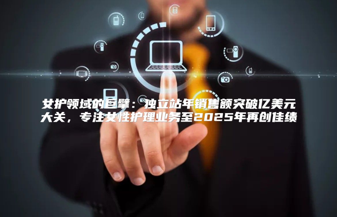 女护领域的巨擘：独立站年销售额突破亿美元大关，专注女性护理业务至2025年再创佳绩