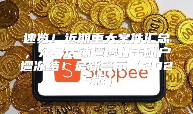 速览！近期重大案件汇总，众多店铺遭遇打击账户遭冻结！最新警示2025版