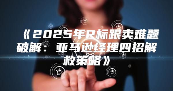2025年R标跟卖难题破解：亚马逊经理四招解救策略