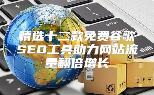 精选十二款免费谷歌SEO工具助力网站流量翻倍增长