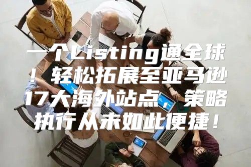 一个Listing通全球！轻松拓展至亚马逊17大海外站点，策略执行从未如此便捷！