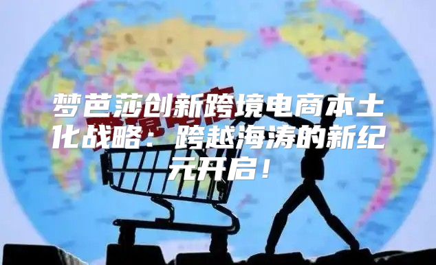 梦芭莎创新跨境电商本土化战略：跨越海涛的新纪元开启！