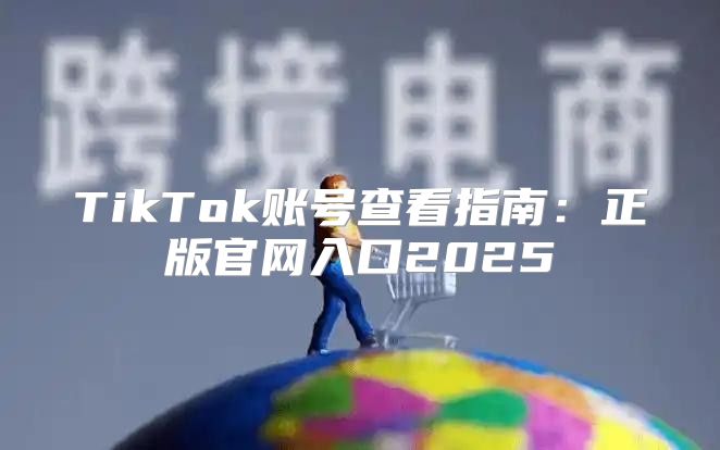 TikTok账号查看指南：正版官网入口2025