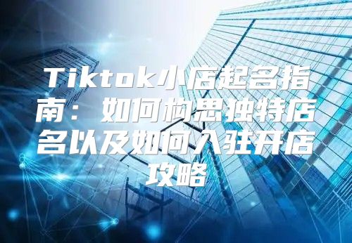 Tiktok小店起名指南：如何构思独特店名以及如何入驻开店攻略