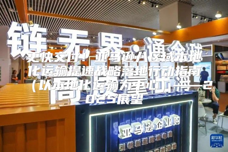 更快交付！亚马逊八区域本地化运输提速战略落地行动指南以本地化运输为中心——2025展望