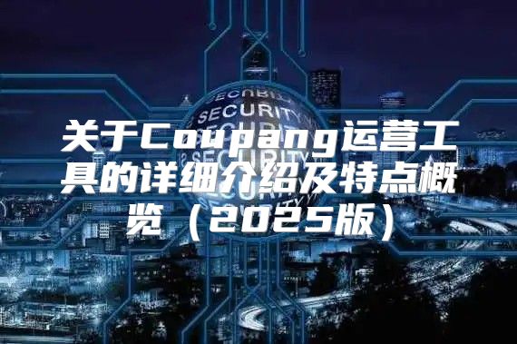 关于Coupang运营工具的详细介绍及特点概览2025版
