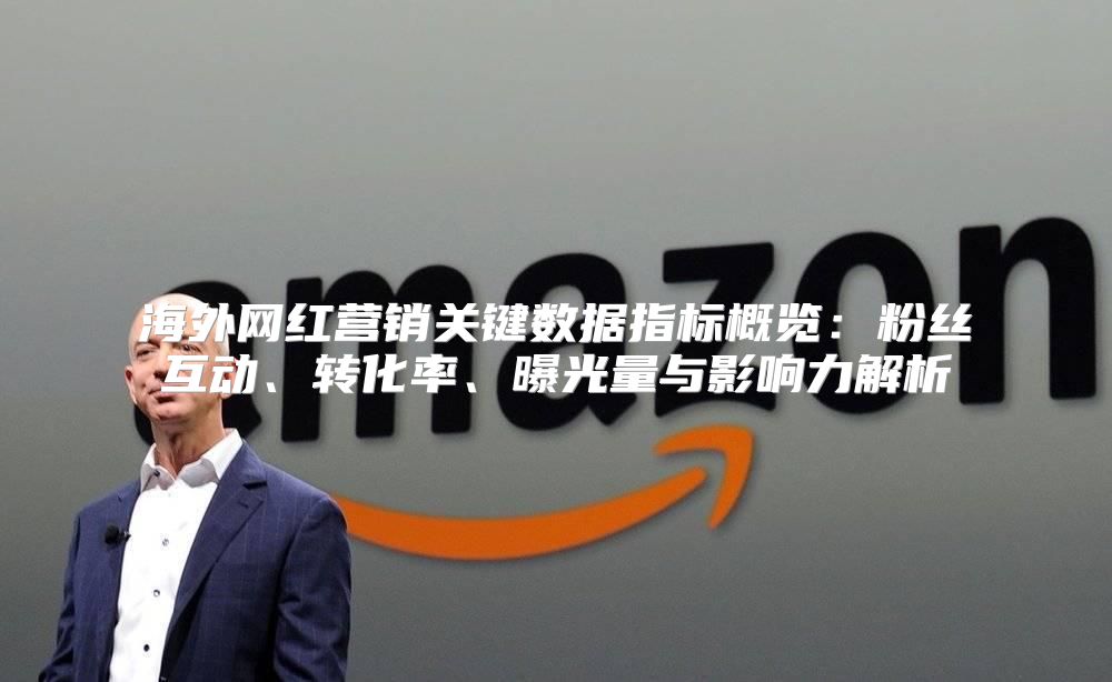 海外网红营销关键数据指标概览：粉丝互动、转化率、曝光量与影响力解析