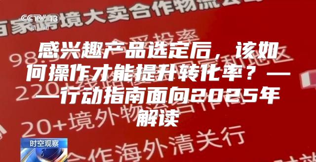 感兴趣产品选定后，该如何操作才能提升转化率？——行动指南面向2025年解读