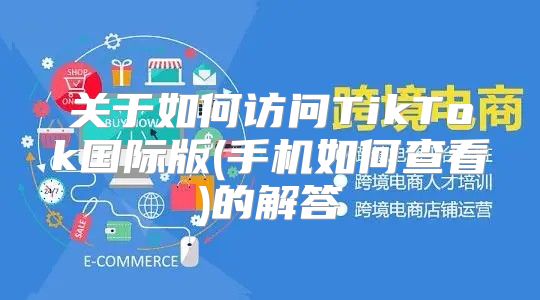 关于如何访问TikTok国际版(手机如何查看)的解答