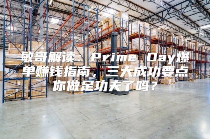 敏哥解读：Prime Day爆单赚钱指南，三大成功要点你做足功夫了吗？