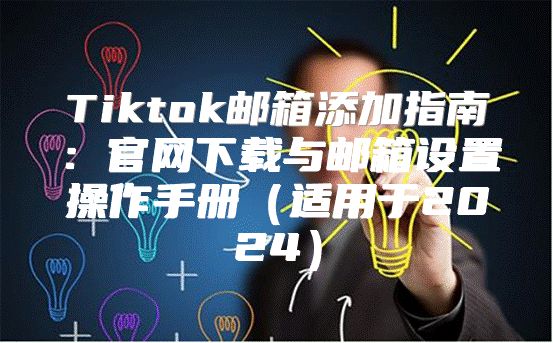 Tiktok邮箱添加指南：官网下载与邮箱设置操作手册适用于2025